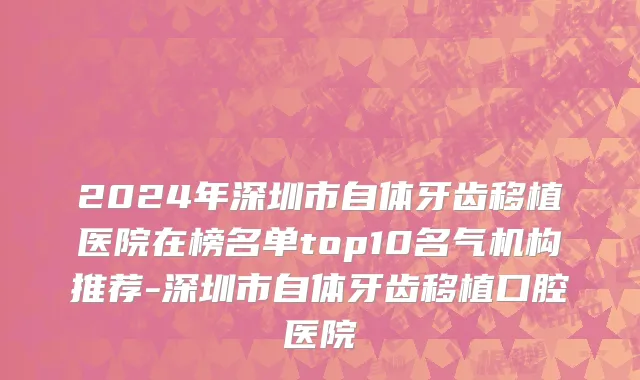 2024年深圳市自体牙齿移植医院在榜名单top10名气机构推荐-深圳市自体牙齿移植口腔医院