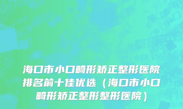海口市小口畸形矫正整形医院排名前十佳优选（海口市小口畸形矫正整形整形医院）