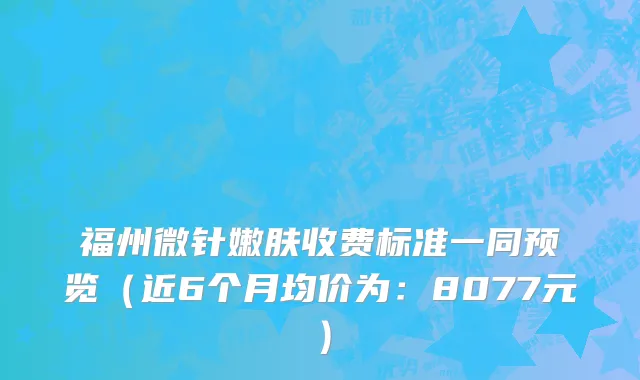 福州微针嫩肤收费标准一同预览(近6个月均价为:8077元)