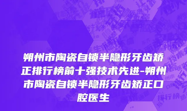 朔州市陶瓷自锁半隐形牙齿矫正排行榜前十强技术先进-朔州市陶瓷自锁半隐形牙齿矫正口腔医生
