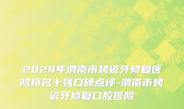 2024年渭南市烤瓷牙修复医院排名十强口碑点评-渭南市烤瓷牙修复口腔医院