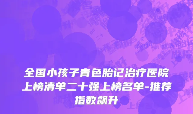 全国小孩子青色胎记治疗医院上榜清单二十强上榜名单-推荐指数飙升