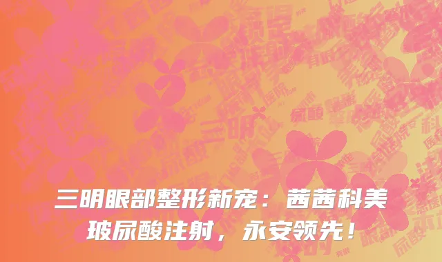 三明眼部整形新宠：茜茜科美玻尿酸注射，永安领先！