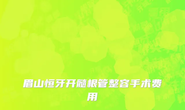 眉山恒牙开髓根管整容手术费用