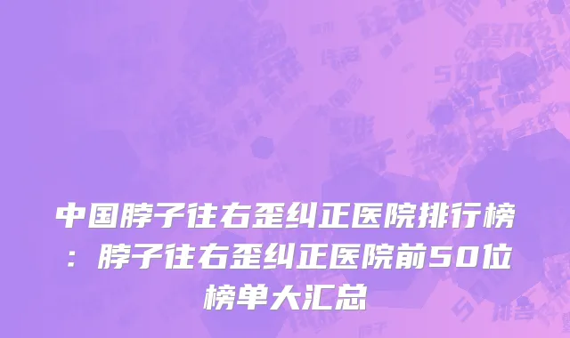 中国脖子往右歪纠正医院排行榜：脖子往右歪纠正医院前50位榜单大汇总
