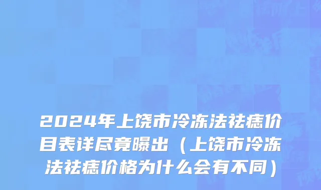 2024年上饶市冷冻法祛痣价目表详尽竟曝出（上饶市冷冻法祛痣价格为什么会有不同）