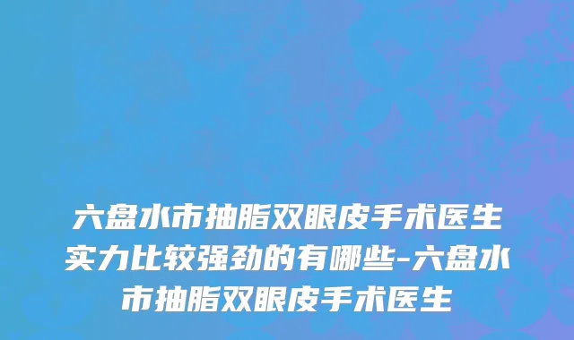 六盘水市抽脂双眼皮手术医生实力比较强劲的有哪些-六盘水市抽脂双眼皮手术医生