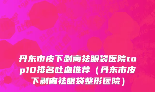 丹东市皮下剥离祛眼袋医院top10排名吐血推荐（丹东市皮下剥离祛眼袋整形医院）