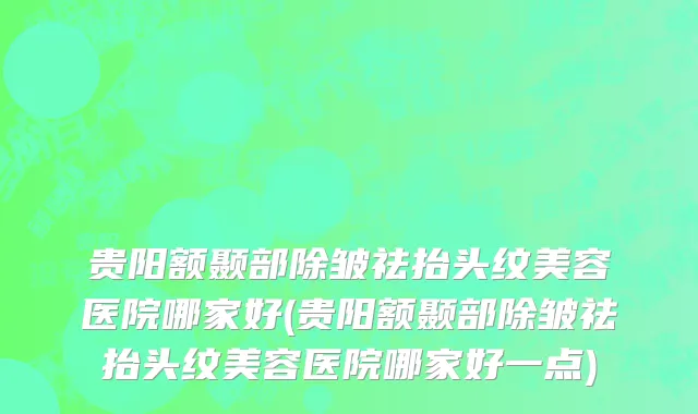 贵阳额颞部除皱祛抬头纹美容医院哪家好(贵阳额颞部除皱祛抬头纹美容医院哪家好一点)