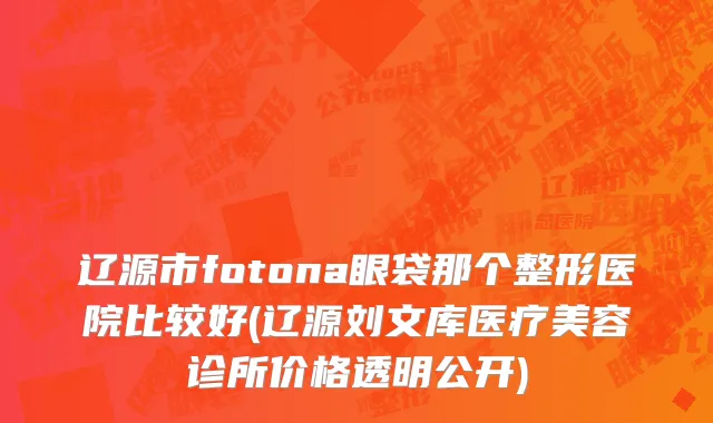 辽源市fotona眼袋那个整形医院比较好(辽源刘文库医疗美容诊所价格透明公开)