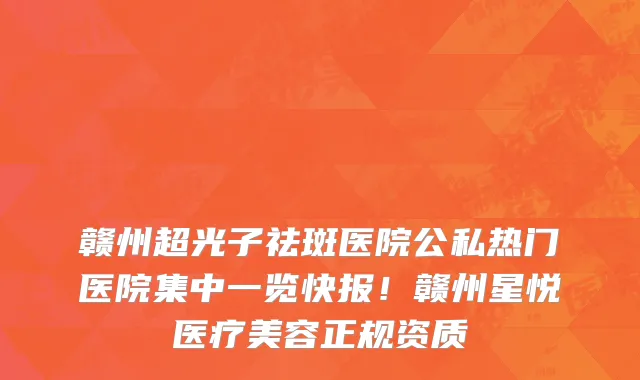 赣州超光子祛斑医院公私热门医院集中一览快报!赣州星悦医疗美容正规资质