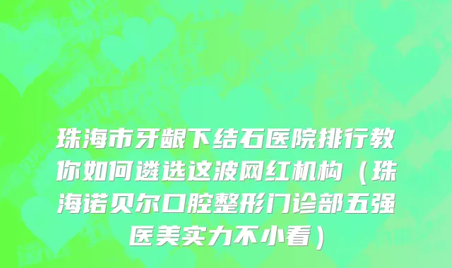 珠海市牙龈下结石医院排行教你如何遴选这波网红机构（珠海诺贝尔口腔整形门诊部五强医美实力不小看）
