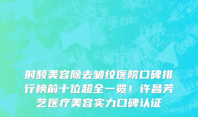 射频美容除去皱纹医院口碑排行榜前十位超全一览!许昌芳艺医疗美容实力口碑认证