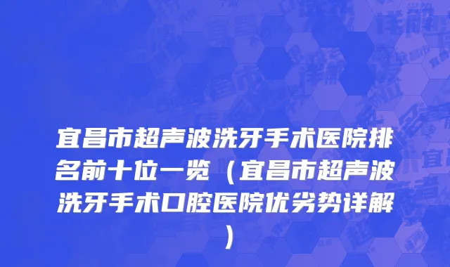 宜昌市超声波洗牙手术医院排名前十位一览（宜昌市超声波洗牙手术口腔医院优劣势详解）