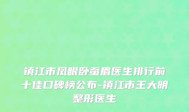 镇江市凤眼卧蚕眉医生排行前十佳口碑榜公布-镇江市王大明整形医生