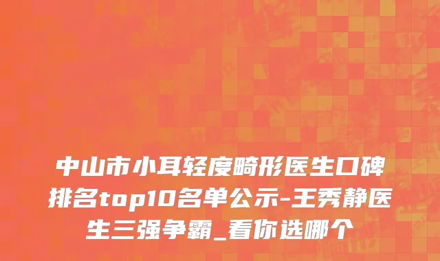 中山市小耳轻度畸形医生口碑排名top10名单公示-王秀静医生三强争霸_看你选哪个