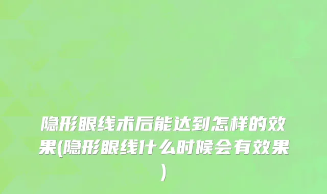 隐形眼线术后能达到怎样的效果(隐形眼线什么时候会有效果)