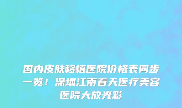 国内皮肤移植医院价格表同步一览!深圳江南春天医疗美容医院大放光彩