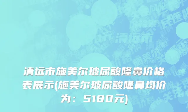 清远市施美尔玻尿酸隆鼻价格表展示(施美尔玻尿酸隆鼻均价为：5180元)