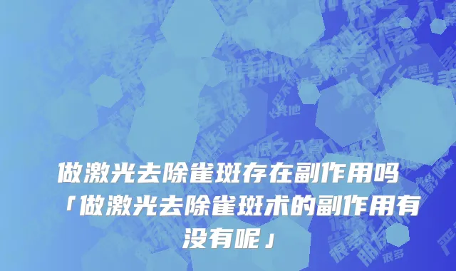 做激光去除雀斑存在副作用吗「做激光去除雀斑术的副作用有没有呢」