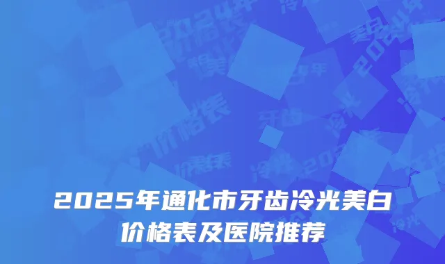 2025年通化市牙齿冷光美白价格表及医院推荐