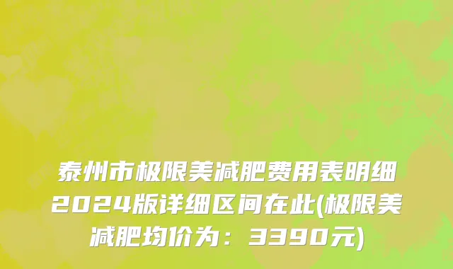 泰州市极限美减肥费用表明细2024版详细区间在此(极限美减肥均价为：3390元)
