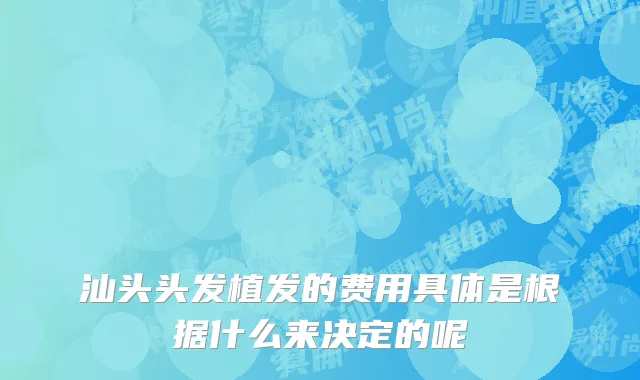 汕头头发植发的费用具体是根据什么来决定的呢