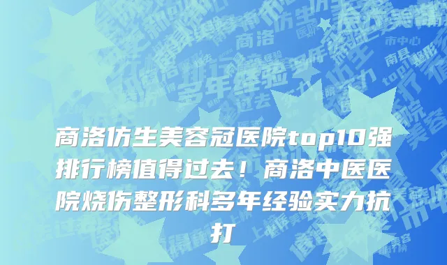 商洛仿生美容冠医院top10强排行榜值得过去!商洛中医医院烧伤整形科多年经验实力抗打