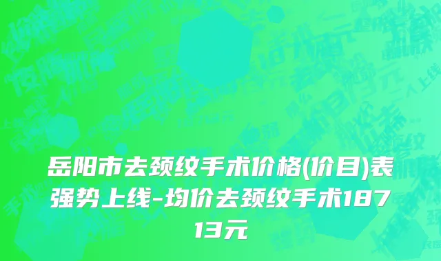岳阳市去颈纹手术价格(价目)表强势上线-均价去颈纹手术18713元