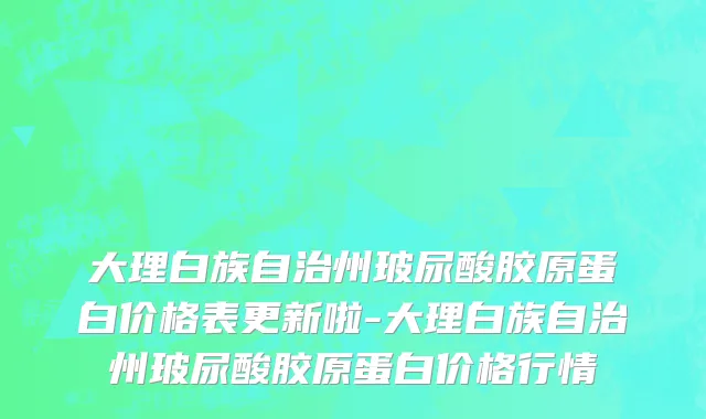 大理白族自治州玻尿酸胶原蛋白价格表更新啦-大理白族自治州玻尿酸胶原蛋白价格行情