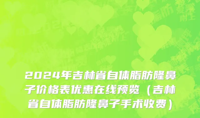 2024年吉林省自体脂肪隆鼻子价格表优惠在线预览（吉林省自体脂肪隆鼻子手术收费）