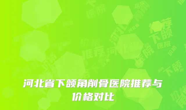 河北省下颌角削骨医院推荐与价格对比