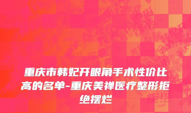 重庆市韩妃开眼角手术性价比高的名单-重庆美禅医疗整形拒绝摆烂