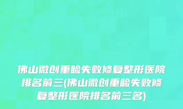 佛山微创重睑失败修复整形医院排名前三(佛山微创重睑失败修复整形医院排名前三名)