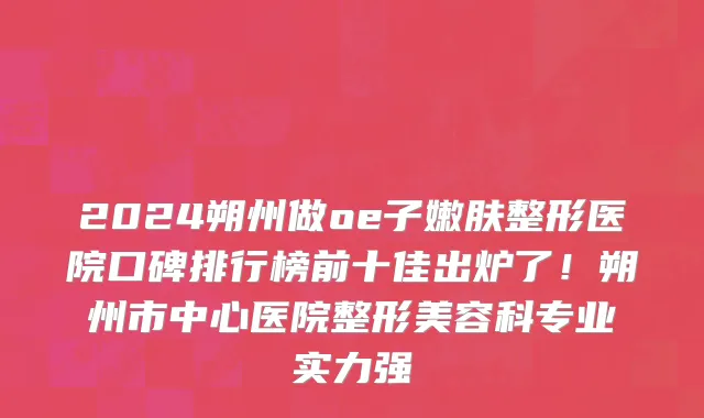 2024朔州做oe子嫩肤整形医院口碑排行榜前十佳出炉了!朔州市中心医院整形美容科专业实力强
