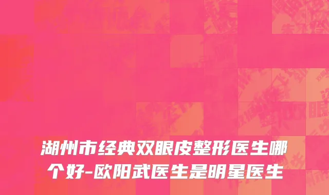 湖州市经典双眼皮整形医生哪个好-欧阳武医生是明星医生