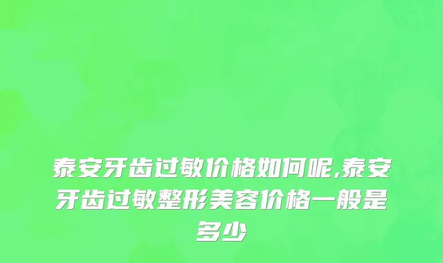 泰安牙齿过敏价格如何呢,泰安牙齿过敏整形美容价格一般是多少