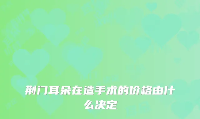 荆门耳朵在造手术的价格由什么决定