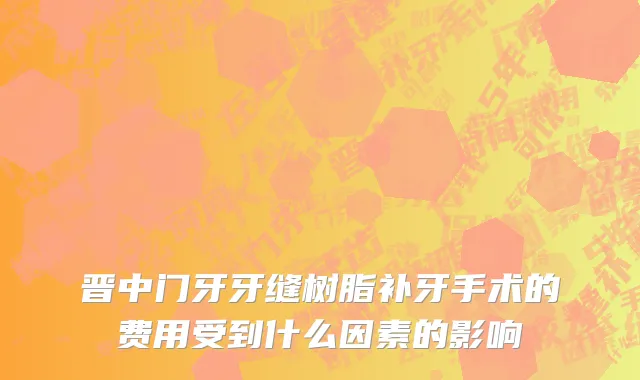 晋中门牙牙缝树脂补牙手术的费用受到什么因素的影响
