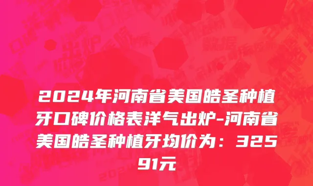 2024年河南省美国皓圣种植牙口碑价格表洋气出炉-河南省美国皓圣种植牙均价为：32591元