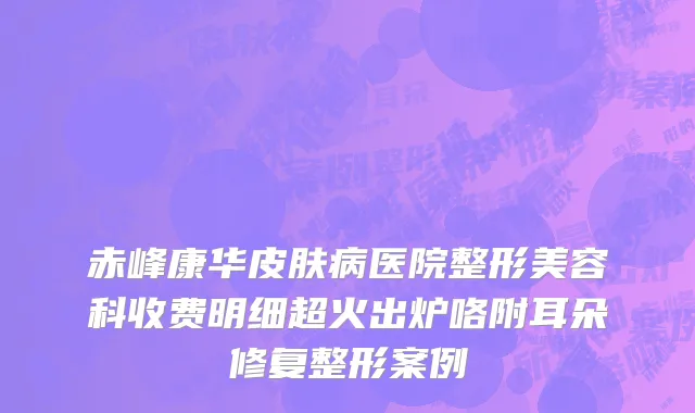 赤峰康华皮肤病医院整形美容科收费明细超火出炉咯附耳朵修复整形案例