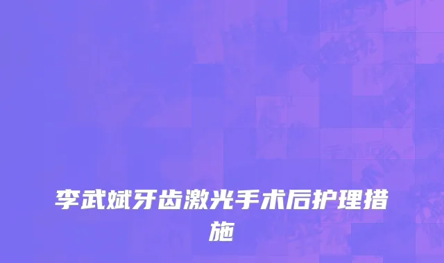 李武斌牙齿激光手术后护理措施
