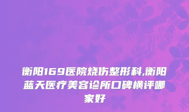 衡阳169医院烧伤整形科,衡阳蓝天医疗美容诊所口碑横评哪家好