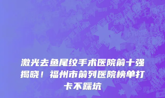 激光去鱼尾纹手术医院前十强揭晓!福州市前列医院榜单打卡不踩坑