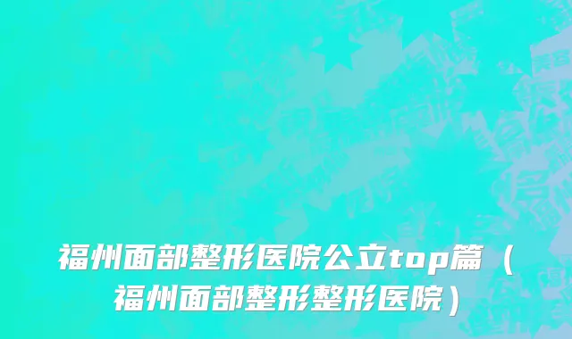 福州面部整形医院公立top篇(福州面部整形整形医院)