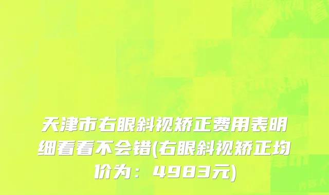 天津市右眼斜视矫正费用表明细看看不会错(右眼斜视矫正均价为：4983元)