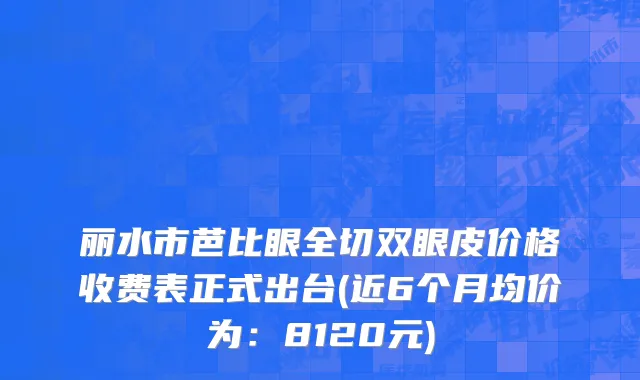 丽水市芭比眼全切双眼皮价格收费表正式出台(近6个月均价为：8120元)
