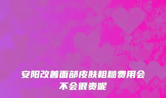 安阳改善面部皮肤粗糙费用会不会很贵呢