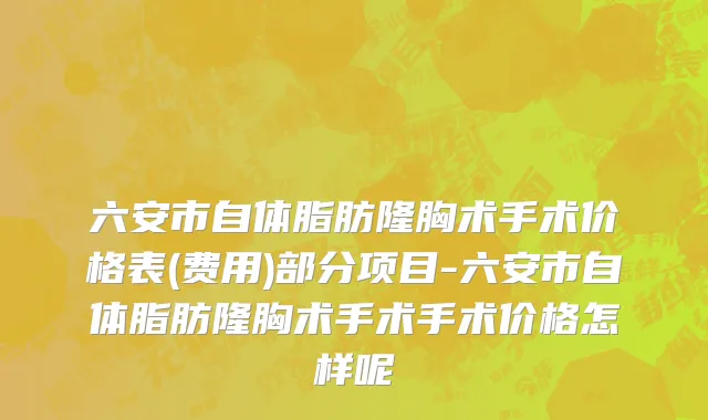 六安市自体脂肪隆胸术手术价格表(费用)部分项目-六安市自体脂肪隆胸术手术手术价格怎样呢