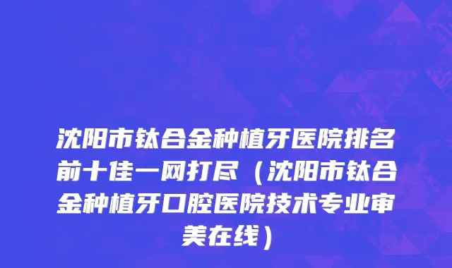 沈阳市钛合金种植牙医院排名前十佳一网打尽（沈阳市钛合金种植牙口腔医院技术专业审美在线）